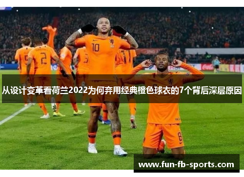 从设计变革看荷兰2022为何弃用经典橙色球衣的7个背后深层原因