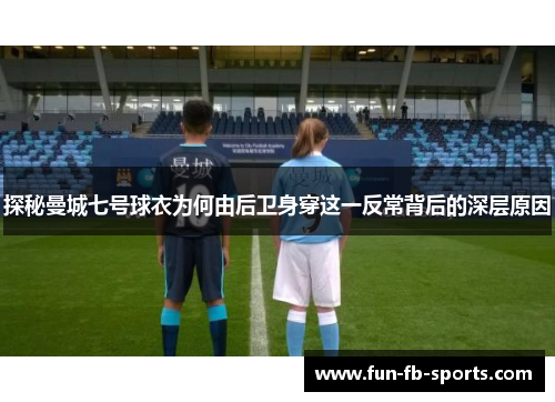 探秘曼城七号球衣为何由后卫身穿这一反常背后的深层原因 探秘曼城七号球衣为何由后卫身穿这一反常背后的深层原因