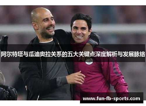 阿尔特塔与瓜迪奥拉关系的五大关键点深度解析与发展脉络