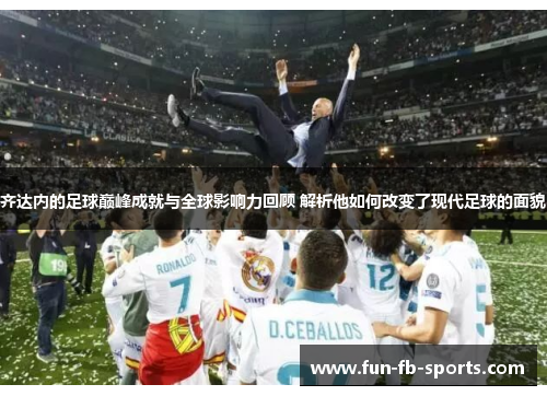 齐达内的足球巅峰成就与全球影响力回顾 解析他如何改变了现代足球的面貌 齐达内的足球巅峰成就与全球影响力回顾 解析他如何改变了现代足球的面貌
