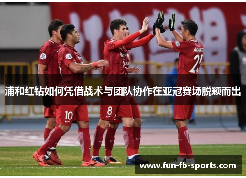 浦和红钻如何凭借战术与团队协作在亚冠赛场脱颖而出 浦和红钻如何凭借战术与团队协作在亚冠赛场脱颖而出