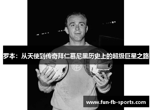 罗本:从天使到传奇拜仁慕尼黑历史上的超级巨星之路 罗本:从天使到传奇拜仁慕尼黑历史上的超级巨星之路