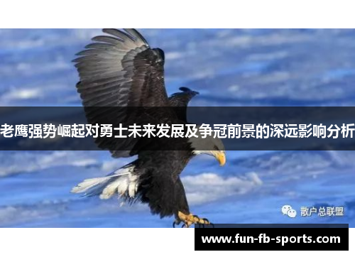 老鹰强势崛起对勇士未来发展及争冠前景的深远影响分析 老鹰强势崛起对勇士未来发展及争冠前景的深远影响分析