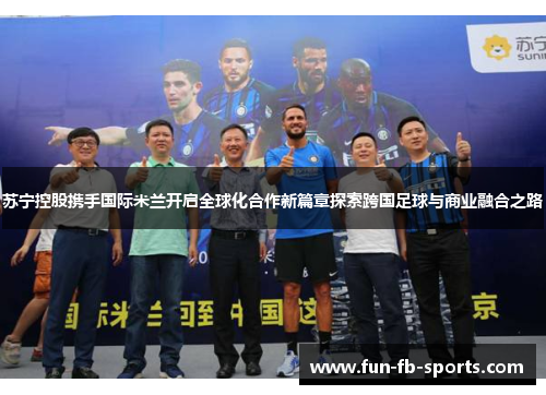 苏宁控股携手国际米兰开启全球化合作新篇章探索跨国足球与商业融合之路