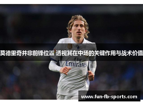 莫德里奇并非前锋位置 透视其在中场的关键作用与战术价值 莫德里奇并非前锋位置 透视其在中场的关键作用与战术价值