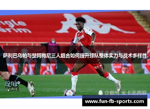 萨利巴乌帕与楚阿梅尼三人组合如何提升球队整体实力与战术多样性 萨利巴乌帕与楚阿梅尼三人组合如何提升球队整体实力与战术多样性