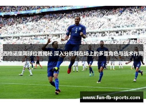西格诺里踢球位置揭秘 深入分析其在场上的多重角色与战术作用 西格诺里踢球位置揭秘 深入分析其在场上的多重角色与战术作用