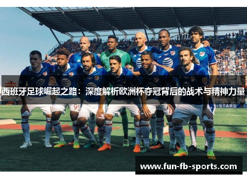 西班牙足球崛起之路：深度解析欧洲杯夺冠背后的战术与精神力量