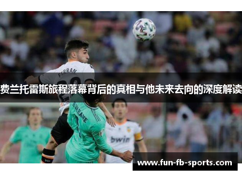 费兰托雷斯旅程落幕背后的真相与他未来去向的深度解读