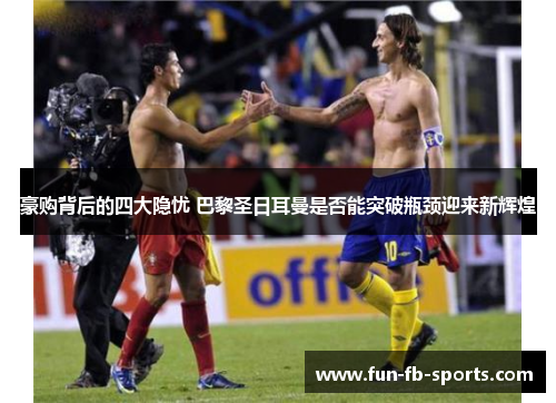 豪购背后的四大隐忧 巴黎圣日耳曼是否能突破瓶颈迎来新辉煌