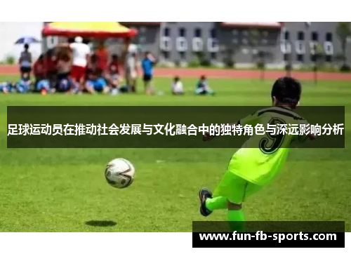 足球运动员在推动社会发展与文化融合中的独特角色与深远影响分析