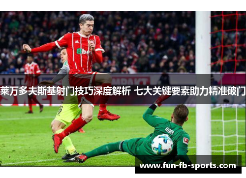 莱万多夫斯基射门技巧深度解析 七大关键要素助力精准破门