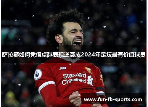 萨拉赫如何凭借卓越表现逆袭成2024年足坛最有价值球员