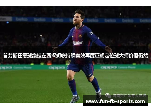 普劳斯任意球绝技在西汉姆联持续奏效再度证明定位球大师价值仍然