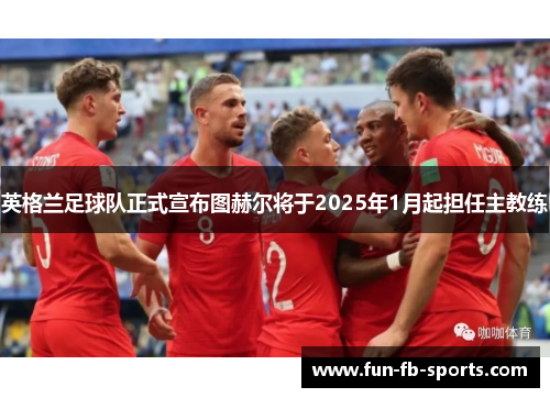 英格兰足球队正式宣布图赫尔将于2025年1月起担任主教练