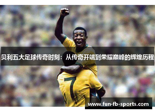 贝利五大足球传奇时刻：从传奇开端到荣耀巅峰的辉煌历程