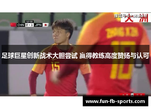 足球巨星创新战术大胆尝试 赢得教练高度赞扬与认可 足球巨星创新战术大胆尝试 赢得教练高度赞扬与认可