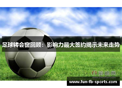 足球转会窗回顾:影响力最大签约揭示未来走势 足球转会窗回顾:影响力最大签约揭示未来走势