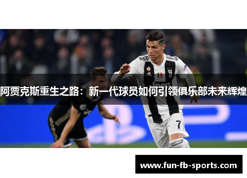 阿贾克斯重生之路:新一代球员如何引领俱乐部未来辉煌 阿贾克斯重生之路:新一代球员如何引领俱乐部未来辉煌